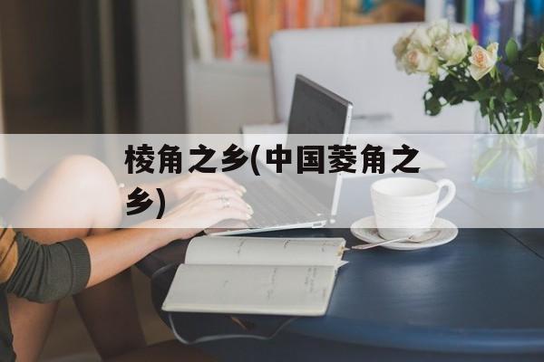 棱角之乡(中国菱角之乡)-第1张图片-