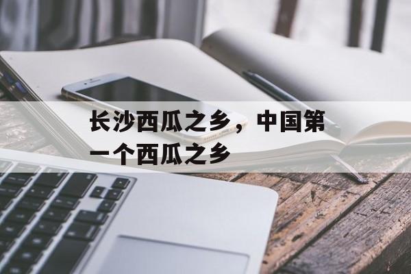 长沙西瓜之乡，中国第一个西瓜之乡-第1张图片-