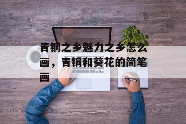青铜之乡魅力之乡怎么画，青铜和葵花的简笔画-第1张图片-