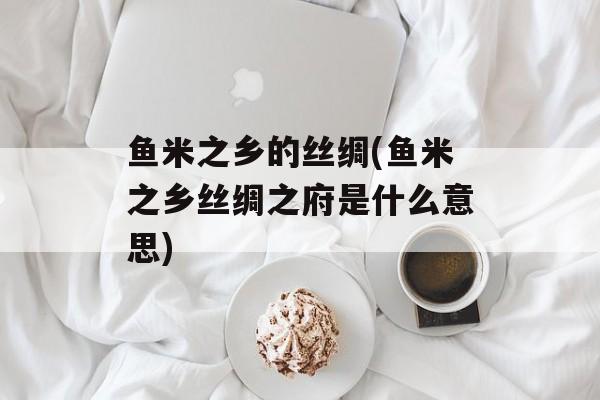 鱼米之乡的丝绸(鱼米之乡丝绸之府是什么意思)-第1张图片-