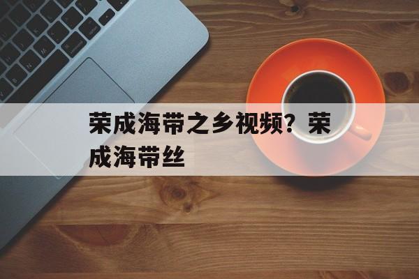 荣成海带之乡视频？荣成海带丝-第1张图片-