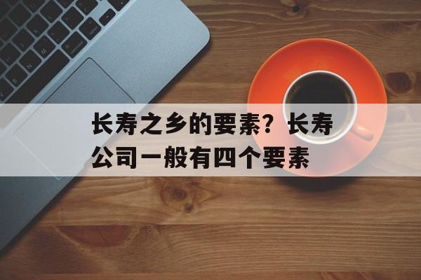 长寿之乡的要素？长寿公司一般有四个要素-第1张图片-