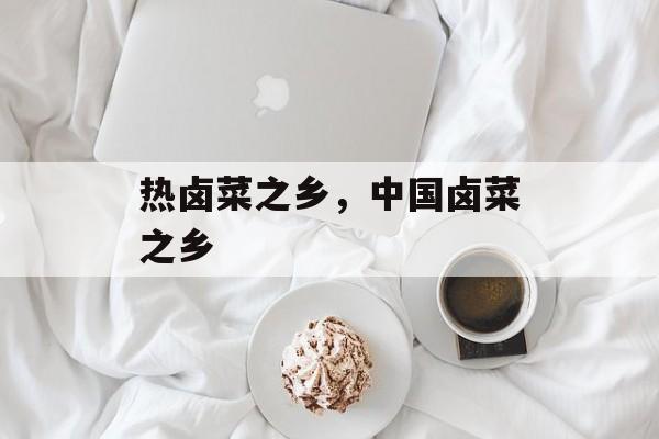 热卤菜之乡，中国卤菜之乡-第1张图片-