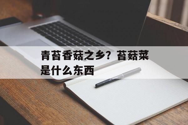 青苔香菇之乡？苔菇菜是什么东西-第1张图片-
