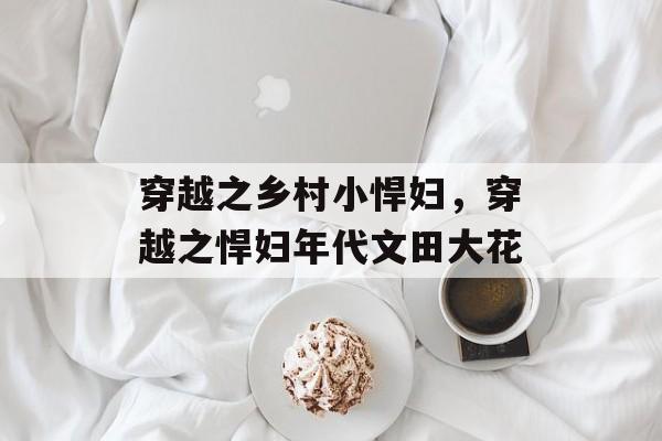 穿越之乡村小悍妇，穿越之悍妇年代文田大花-第1张图片-