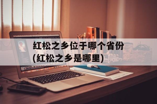 红松之乡位于哪个省份(红松之乡是哪里)-第1张图片-
