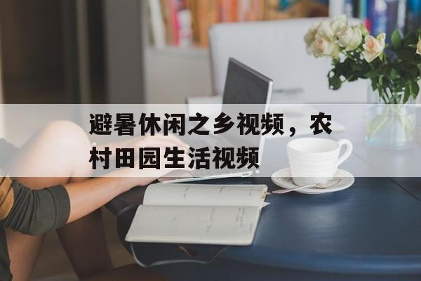 避暑休闲之乡视频，农村田园生活视频-第1张图片-
