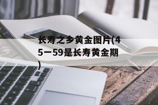 长寿之乡黄金图片(45一59是长寿黄金期)-第1张图片-