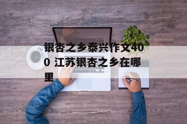 银杏之乡泰兴作文400 江苏银杏之乡在哪里-第1张图片-