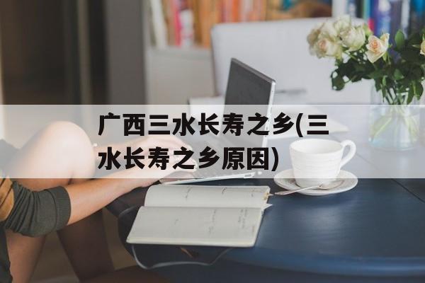 广西三水长寿之乡(三水长寿之乡原因)-第1张图片-