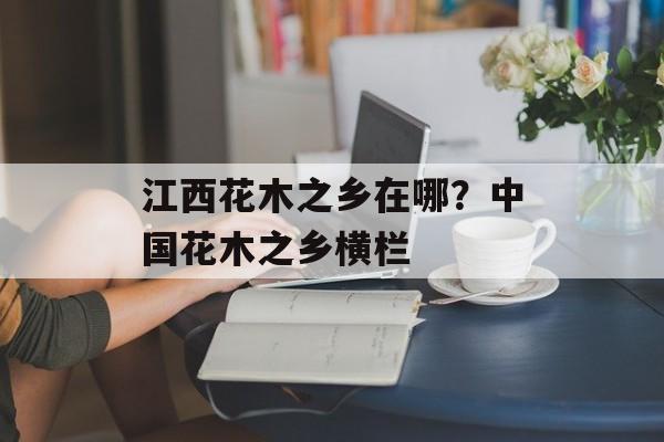 江西花木之乡在哪？中国花木之乡横栏-第1张图片-