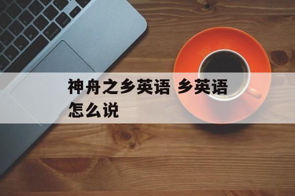 神舟之乡英语 乡英语怎么说-第1张图片-