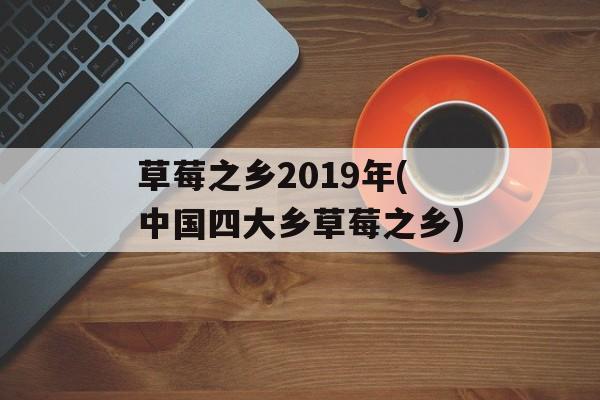 草莓之乡2019年(中国四大乡草莓之乡)-第1张图片-