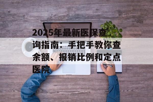 2025年最新医保查询指南:手把手教你查余额、报销比例和定点医院-第1张图片- 2025年最新医保查询指南:手把手教你查余额、报销比例和定点医院-第1张图片-