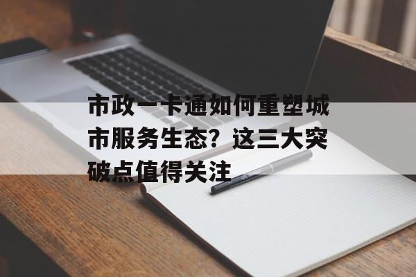 市政一卡通如何重塑城市服务生态？这三大突破点值得关注-第1张图片-