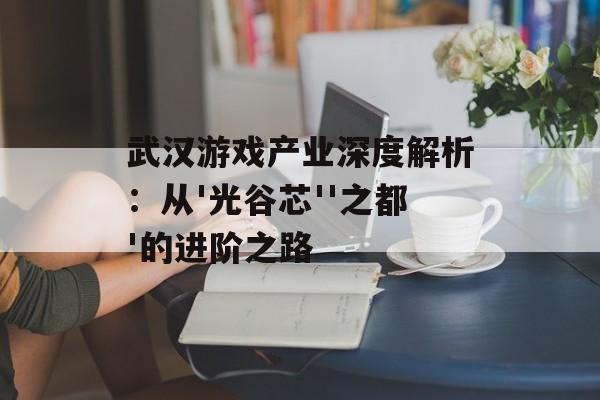 武汉游戏产业深度解析:从'光谷芯''之都'的进阶之路-第1张图片- 武汉游戏产业深度解析:从'光谷芯''之都'的进阶之路-第1张图片-