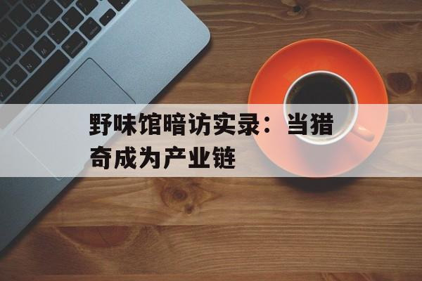 野味馆暗访实录：当猎奇成为产业链-第1张图片-