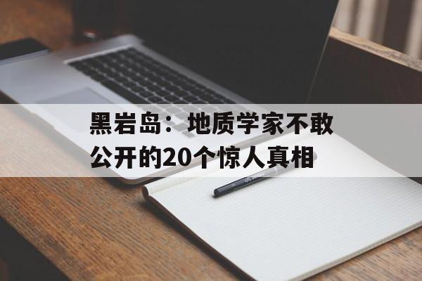 黑岩岛:地质学家不敢公开的20个惊人真相-第1张图片- 黑岩岛:地质学家不敢公开的20个惊人真相-第1张图片-