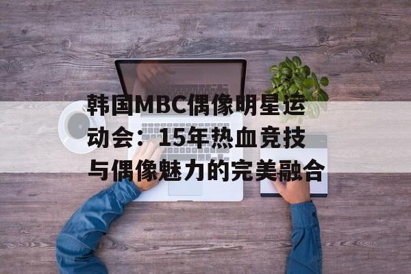 韩国MBC偶像明星运动会:15年热血竞技与偶像魅力的完美融合-第1张图片- 韩国MBC偶像明星运动会:15年热血竞技与偶像魅力的完美融合-第1张图片-
