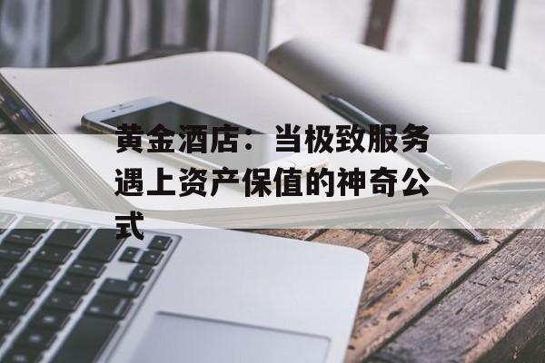 黄金酒店：当极致服务遇上资产保值的神奇公式-第1张图片-