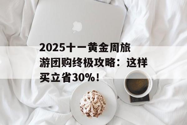 2025十一黄金周旅游团购终极攻略:这样买立省30%!-第1张图片- 2025十一黄金周旅游团购终极攻略:这样买立省30%!-第1张图片-