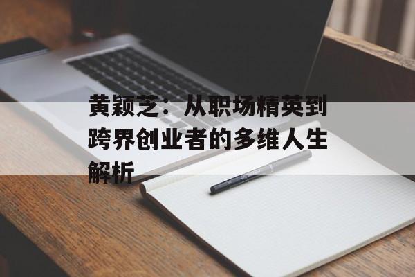 黄颖芝：从职场精英到跨界创业者的多维人生解析-第1张图片-