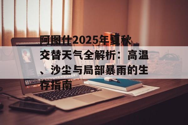 阿图什2025年夏秋交替天气全解析：高温、沙尘与局部暴雨的生存指南-第1张图片-