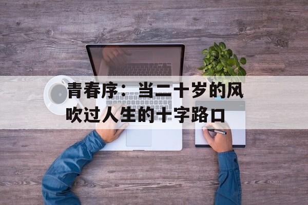 青春序:当二十岁的风吹过人生的十字路口-第1张图片- 青春序:当二十岁的风吹过人生的十字路口-第1张图片-