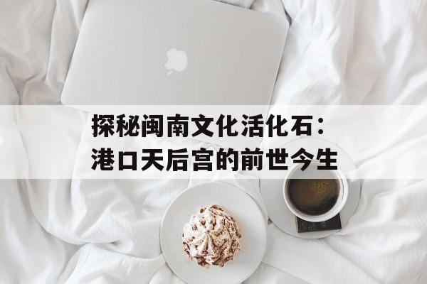 探秘闽南文化活化石:港口天后宫的前世今生-第1张图片- 探秘闽南文化活化石:港口天后宫的前世今生-第1张图片-