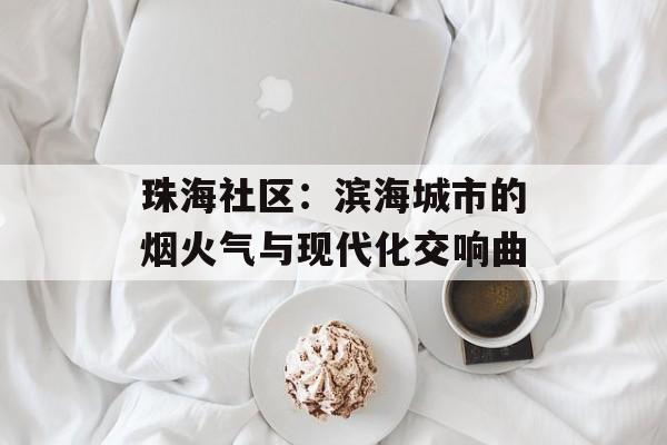 珠海社区:滨海城市的烟火气与现代化交响曲-第1张图片- 珠海社区:滨海城市的烟火气与现代化交响曲-第1张图片-