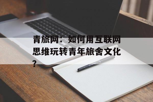 青旅网：如何用互联网思维玩转青年旅舍文化？-第1张图片-
