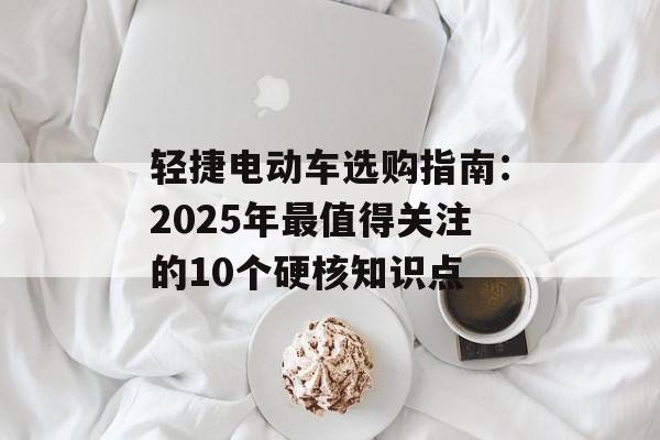 轻捷电动车选购指南:2025年最值得关注的10个硬核知识点-第1张图片- 轻捷电动车选购指南:2025年最值得关注的10个硬核知识点-第1张图片-