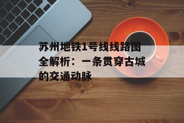 苏州地铁1号线线路图全解析:一条贯穿古城的交通动脉-第1张图片- 苏州地铁1号线线路图全解析:一条贯穿古城的交通动脉-第1张图片-
