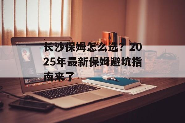 长沙保姆怎么选?2025年最新保姆避坑指南来了-第1张图片- 长沙保姆怎么选?2025年最新保姆避坑指南来了-第1张图片-