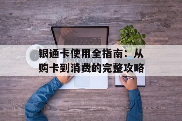银通卡使用全指南：从购卡到消费的完整攻略-第1张图片-