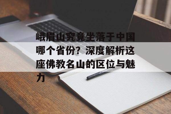 峨眉山究竟坐落于中国哪个省份?深度解析这座佛教名山的区位与魅力-第1张图片- 峨眉山究竟坐落于中国哪个省份?深度解析这座佛教名山的区位与魅力-第1张图片-