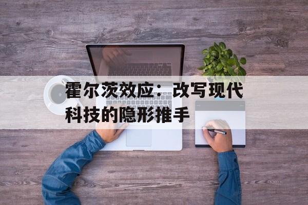 霍尔茨效应:改写现代科技的隐形推手-第1张图片- 霍尔茨效应:改写现代科技的隐形推手-第1张图片-
