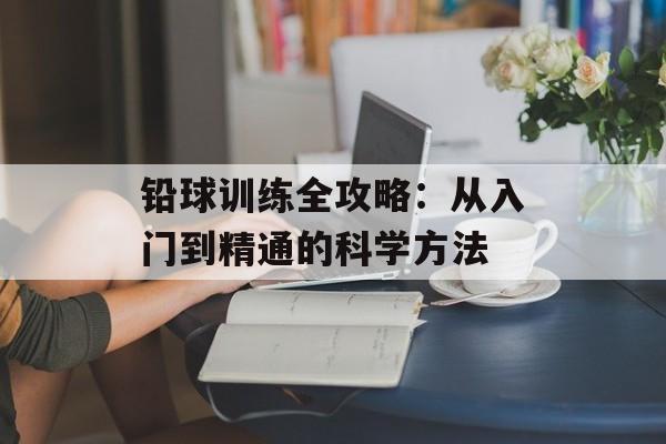 铅球训练全攻略:从入门到精通的科学方法-第1张图片- 铅球训练全攻略:从入门到精通的科学方法-第1张图片-