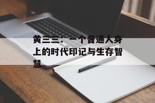 黄三三:一个普通人身上的时代印记与生存智慧-第1张图片- 黄三三:一个普通人身上的时代印记与生存智慧-第1张图片-