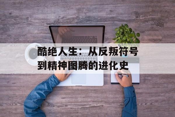 酷绝人生：从反叛符号到精神图腾的进化史-第1张图片-
