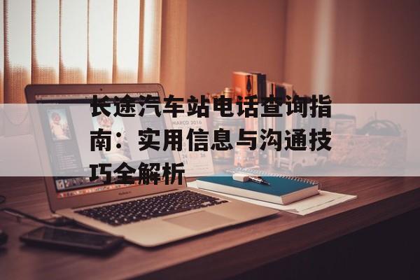 长途汽车站电话查询指南:实用信息与沟通技巧全解析-第1张图片- 长途汽车站电话查询指南:实用信息与沟通技巧全解析-第1张图片-