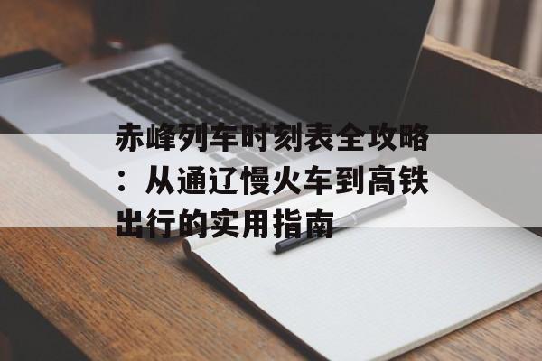 赤峰列车时刻表全攻略:从通辽慢火车到高铁出行的实用指南-第1张图片- 赤峰列车时刻表全攻略:从通辽慢火车到高铁出行的实用指南-第1张图片-