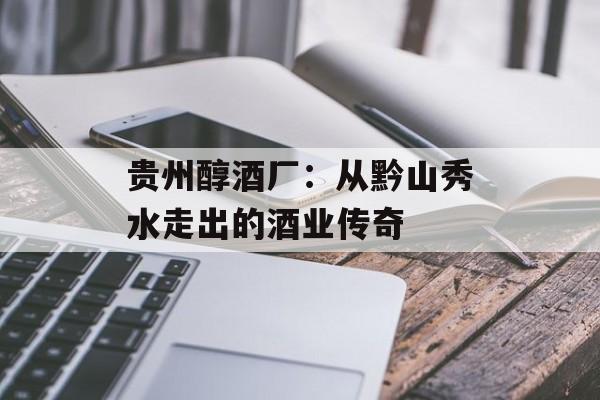 贵州醇酒厂:从黔山秀水走出的酒业传奇-第1张图片- 贵州醇酒厂:从黔山秀水走出的酒业传奇-第1张图片-