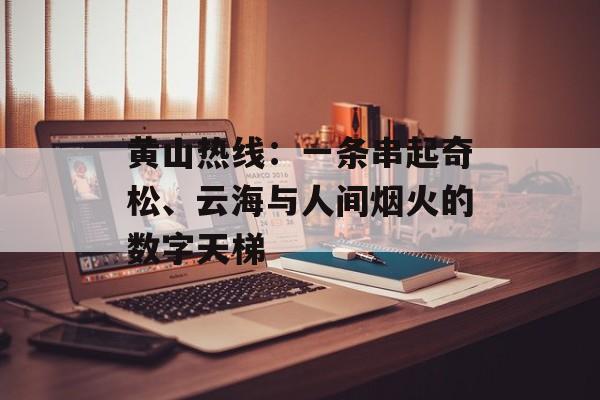 黄山热线:一条串起奇松、云海与人间烟火的数字天梯-第1张图片- 黄山热线:一条串起奇松、云海与人间烟火的数字天梯-第1张图片-