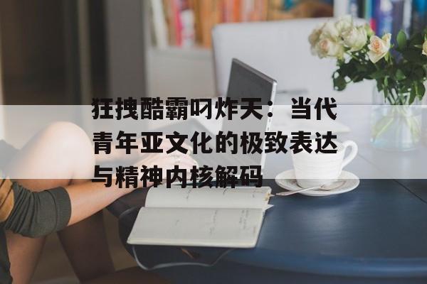 狂拽酷霸叼炸天:当代青年亚文化的极致表达与精神内核解码-第1张图片- 狂拽酷霸叼炸天:当代青年亚文化的极致表达与精神内核解码-第1张图片-