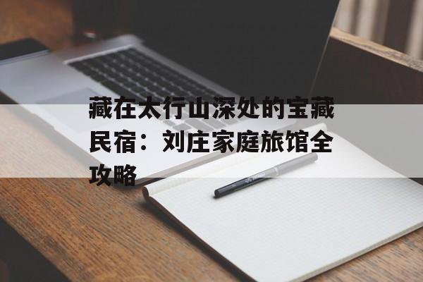 藏在太行山深处的宝藏民宿:刘庄家庭旅馆全攻略-第1张图片- 藏在太行山深处的宝藏民宿:刘庄家庭旅馆全攻略-第1张图片-