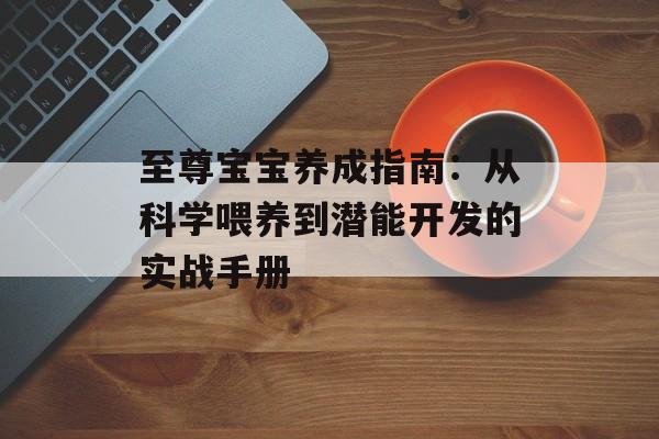 至尊宝宝养成指南：从科学喂养到潜能开发的实战手册-第1张图片-