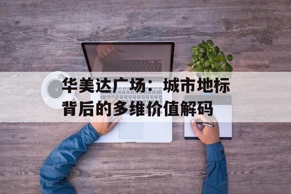 华美达广场:城市地标背后的多维价值解码-第1张图片- 华美达广场:城市地标背后的多维价值解码-第1张图片-