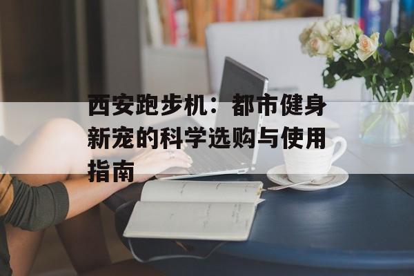 西安跑步机:都市健身新宠的科学选购与使用指南-第1张图片- 西安跑步机:都市健身新宠的科学选购与使用指南-第1张图片-
