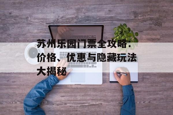 苏州乐园门票全攻略:价格、优惠与隐藏玩法大揭秘-第1张图片- 苏州乐园门票全攻略:价格、优惠与隐藏玩法大揭秘-第1张图片-